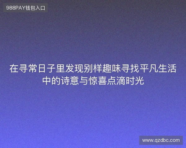 在寻常日子里发现别样趣味寻找平凡生活中的诗意与惊喜点滴时光