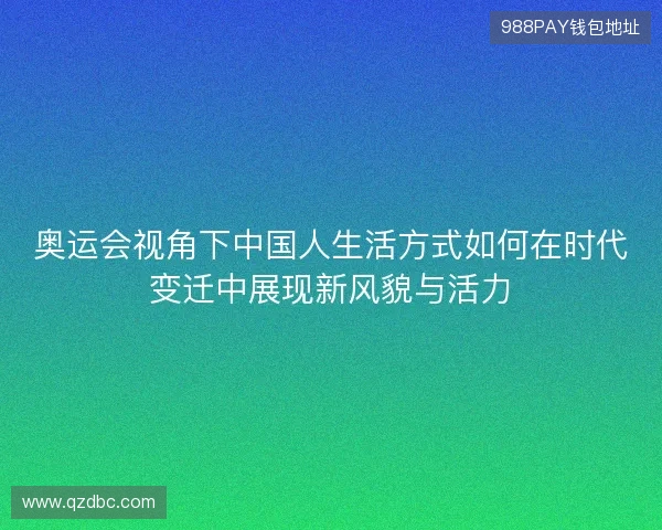 奥运会视角下中国人生活方式如何在时代变迁中展现新风貌与活力